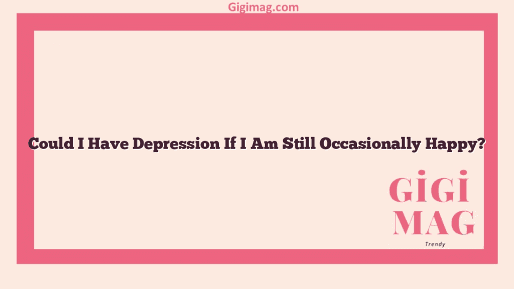 Could I Have Depression If I Am Still Occasionally Happy?