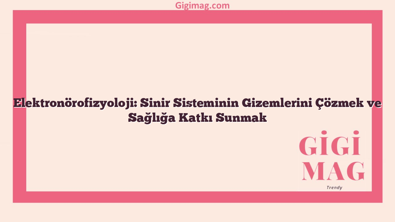 Elektronörofizyoloji: Sinir Sisteminin Gizemlerini Çözmek ve Sağlığa Katkı Sunmak